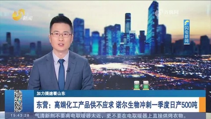 东营 高端化工产品供不应求 诺尔生物冲刺一季度日产500吨